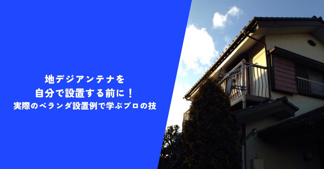 【必見】地デジアンテナを自分で設置する前に！｜実際のベランダ設置例で学ぶプロの技