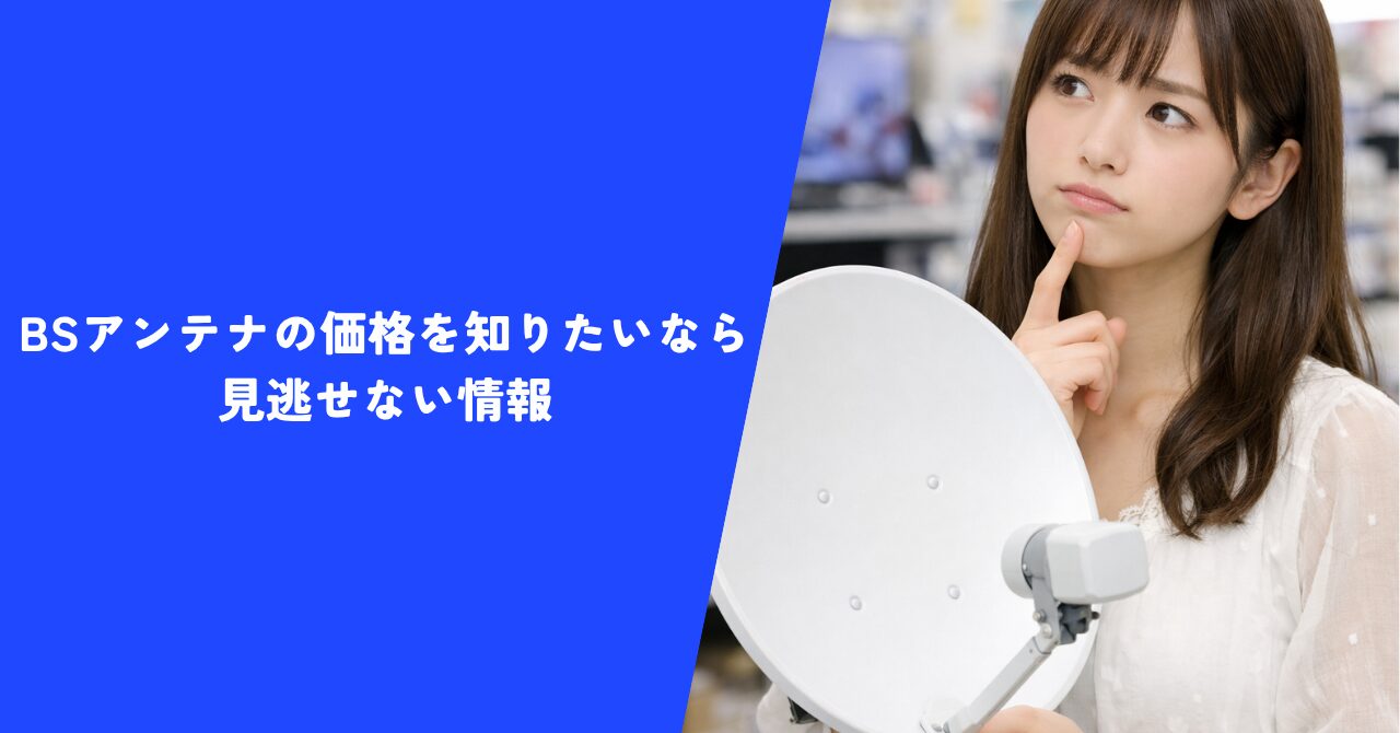 【納得】BSアンテナの価格を知りたいなら見逃せない情報｜プロが教える実際の総額